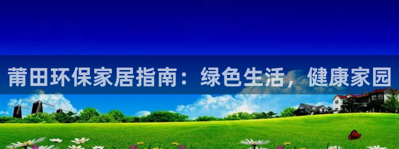 杏耀平台手机：莆田环保家居指南：绿色生活，健康家园