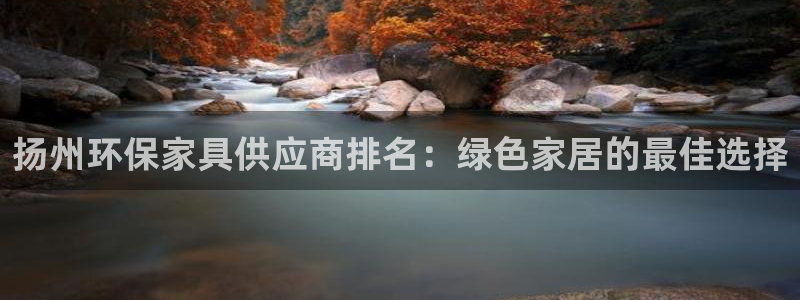 杏耀官网登录：扬州环保家具供应商排名：绿色家居的最佳选择