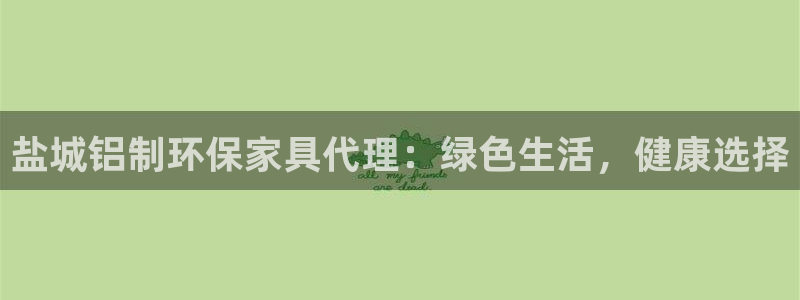 杏耀官方：盐城铝制环保家具代理：绿色生活，健康选择