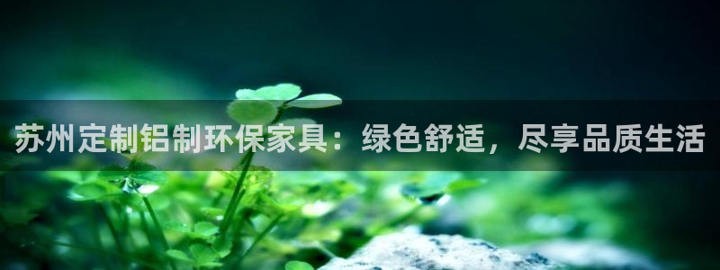 杏耀平台注册：苏州定制铝制环保家具：绿色舒适，尽享品质生活