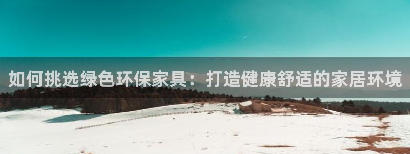 杏耀手机网页登录入口：如何挑选绿色环保家具：打造健康舒适的家