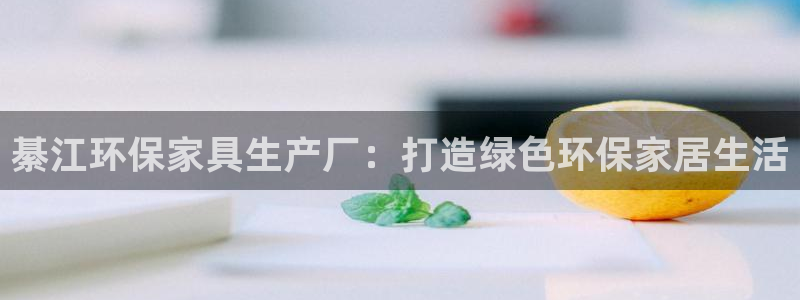 杏耀注册线路：綦江环保家具生产厂：打造绿色环保家居生活