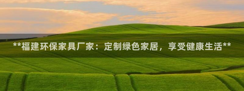 杏耀官方注册中心：**福建环保家具厂家：定制绿色家居，享受健