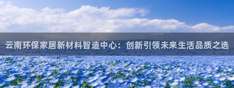 杏耀平台开户：云南环保家居新材料智造中心：创新引领未来生活品