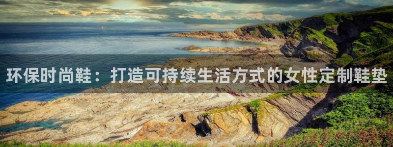 杏耀平台客服：环保时尚鞋：打造可持续生活方式的女性定制鞋垫