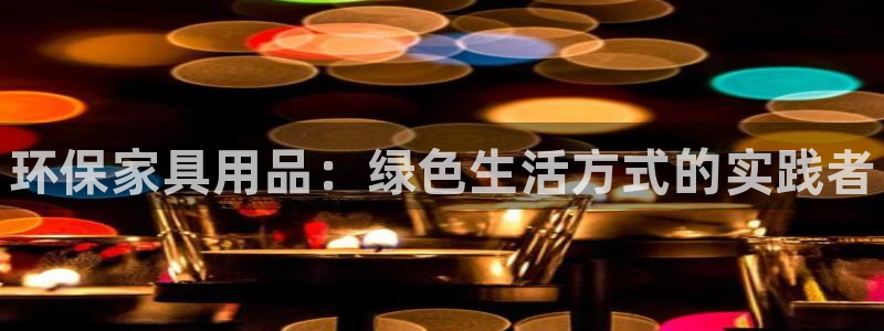 杏耀平台代理怎么赚钱的：环保家具用品：绿色生活方式的实践者