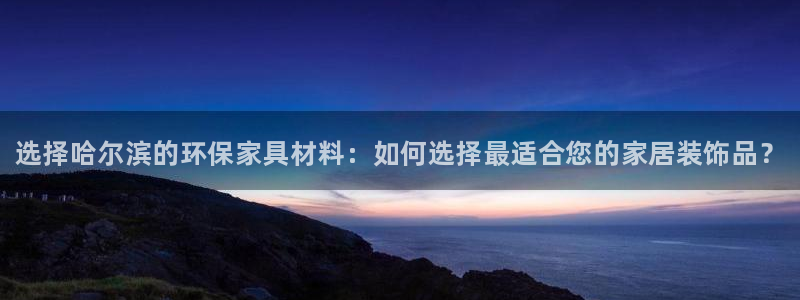 杏耀官网游戏：选择哈尔滨的环保家具材料：如何选择最适合您的家