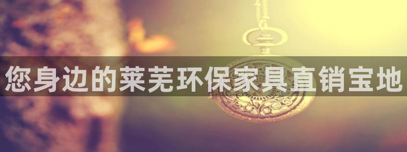 杏耀测速登录地址：您身边的莱芜环保家具直销宝地