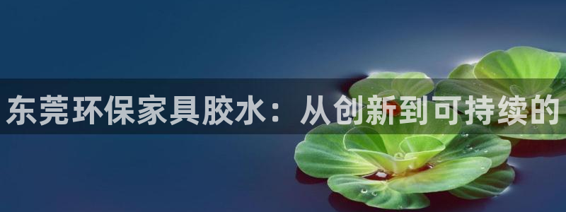 杏耀平台得专用通道：东莞环保家具胶水：从创新到可持续的