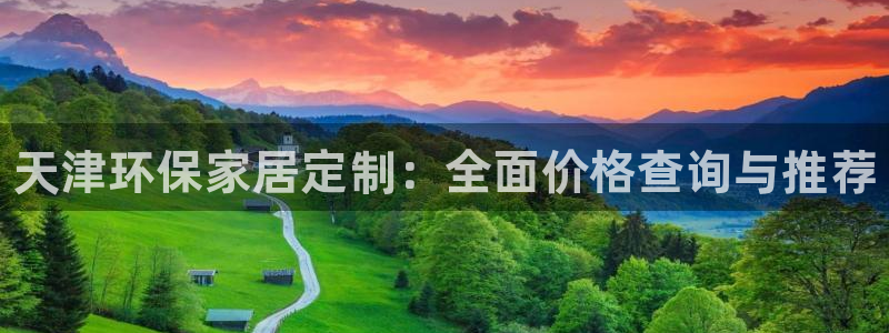 杏耀平台测：天津环保家居定制：全面价格查询与推荐